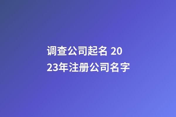 调查公司起名 2023年注册公司名字